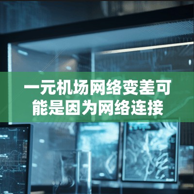 一元机场网络变差可能是因为网络连接出现问题，比如设备老化、软件冲突、天气影响或者技术支持的问题。以下是一些可能的原因和解决方法