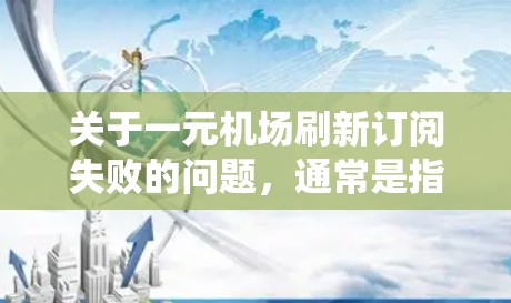 关于一元机场刷新订阅失败的问题，通常是指机场在获取订阅信息时遇到网络或系统上的问题。以下是可能的解决方法