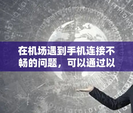 在机场遇到手机连接不畅的问题，可以通过以下步骤逐步排查和解决