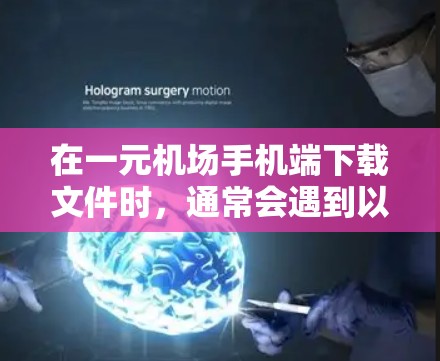 在一元机场手机端下载文件时，通常会遇到以下问题和解决方法