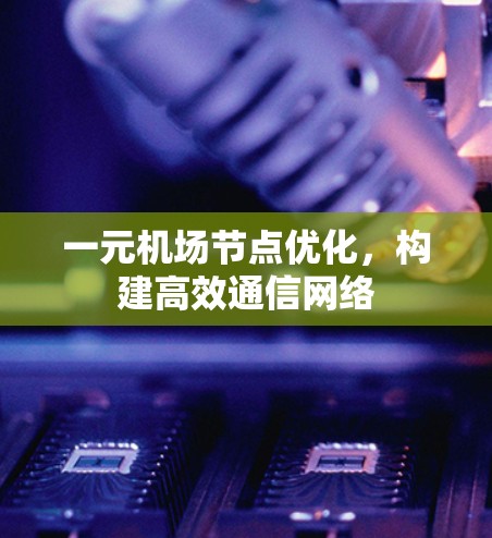 一元机场节点优化，构建高效通信网络