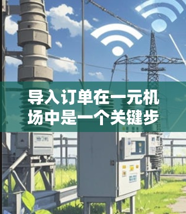 导入订单在一元机场中是一个关键步骤，以下是详细的步骤指南