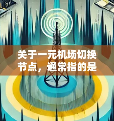 关于一元机场切换节点，通常指的是机场的升级、调整或转换服务的节点，这些节点可能会影响机场的布局、路线优化以及服务效率。以下是一些可能涉及的机场切换节点和一元机场的安排
