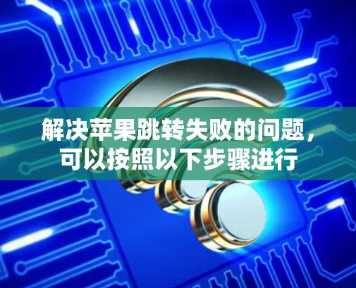解决苹果跳转失败的问题,可以按照以下步骤进行 解决苹果跳转失败的问题,可以按照以下步骤进行