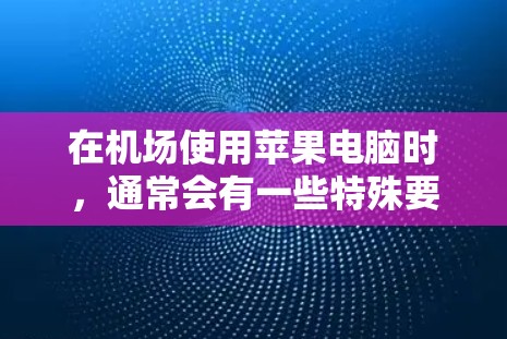 在机场使用苹果电脑时，通常会有一些特殊要求，因为机场环境可能有限，设备的兼容性和性能可能会有所不同。以下是关于一元机场苹果电脑的常见需求和推荐