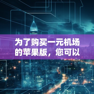 为了购买一元机场的苹果版,您可以按照以下步骤进行操作 为了购买一元机场的苹果版,您可以按照以下步骤进行操作