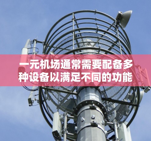 一元机场通常需要配备多种设备以满足不同的功能需求。以下是一些可能的设备种类及其数量建议