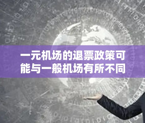 一元机场的退票政策可能与一般机场有所不同，以下是一些关键点的总结