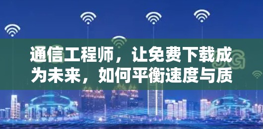通信工程师，让免费下载成为未来，如何平衡速度与质量