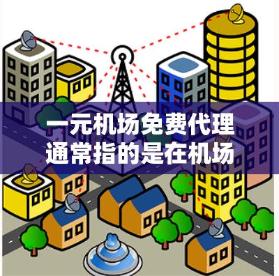 一元机场免费代理通常指的是在机场或机场附近的某些服务或服务点，提供免费的代理服务，例如，导航、咨询、信息查询等。这种服务通常免费，但可能需要一定的条件或步骤。以下是一些可能的解释和建议