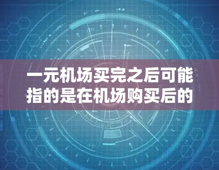 一元机场买完之后可能指的是在机场购买后的优惠活动或优惠政策。以下是一些可能的解释 一元机场买完之后可能指的是在机场购买后的优惠活动或优惠政策。以下是一些可能的解释