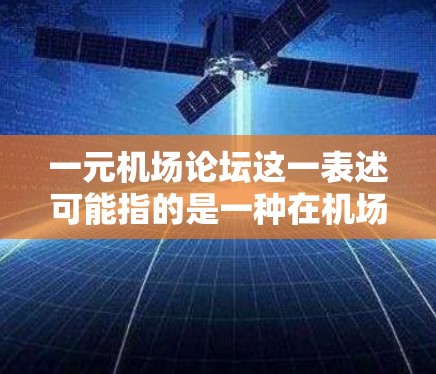 一元机场论坛这一表述可能指的是一种在机场附近举办的一元式论坛,类似于社交媒体,用户可以通过分享信息、交流体验。以下是一些可能的解释和建议 一元机场论坛这一表述可能指的是一种在机场附近举办的一元式论坛,类似于社交媒体,用户可以通过分享信息、交流体验。以下是一些可能的解释和建议