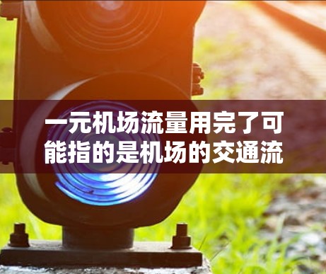 一元机场流量用完了可能指的是机场的交通流量在某个时段达到了高峰，导致交通拥堵或拥挤。以下是一些可能的解决方案
