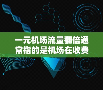 一元机场流量翻倍通常指的是机场在收费模式或服务调整方面的一些变化。以下是一些可能的原因和解释 一元机场流量翻倍通常指的是机场在收费模式或服务调整方面的一些变化。以下是一些可能的原因和解释