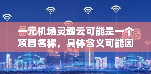 一元机场灵魂云可能是一个项目名称，具体含义可能因项目而异。不过，结合灵魂云和机场管理的背景，我猜测它可能是指一种通过云计算技术提升机场管理和服务效率的解决方案。以下是对这一概念的简要解释