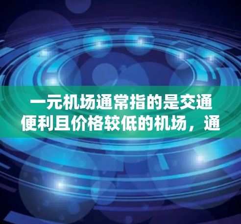 一元机场通常指的是交通便利且价格较低的机场,通常是指地铁或公交系统。如果您想知道哪个机场的交通更方便,价格更低,可以参考以下信息 一元机场通常指的是交通便利且价格较低的机场,通常是指地铁或公交系统。如果您想知道哪个机场的交通更方便,价格更低,可以参考以下信息