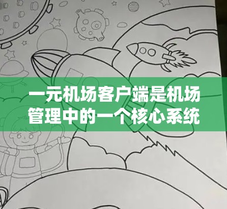 一元机场客户端是机场管理中的一个核心系统，主要用于管理一元机场的飞行信息和乘客信息。以下是其主要功能和特点