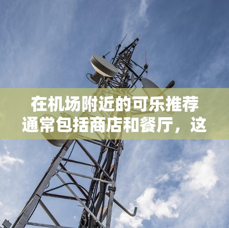 在机场附近的可乐推荐通常包括商店和餐厅，这些地方通常提供免费的可乐或搭配其他服务。以下是一些常见的机场内的可乐推荐