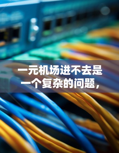 一元机场进不去是一个复杂的问题，可能涉及多个因素的综合影响。以下是一些可能的原因和解决方法