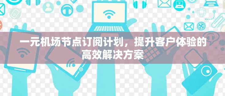 一元机场节点订阅计划,提升客户体验的高效解决方案 一元机场节点订阅计划,提升客户体验的高效解决方案