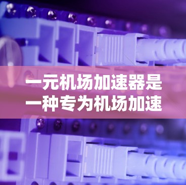 一元机场加速器是一种专为机场加速机设计的设备，旨在快速上机和行李携带。它通常包括机舱门、机位、行李架等部件，能够在机场工作人员忙于等待登机时提供便利。以下是一些关于一元机场加速器的详细信息