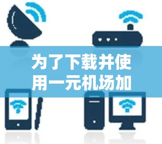 为了下载并使用一元机场加速器,您可以按照以下步骤操作 为了下载并使用一元机场加速器,您可以按照以下步骤操作