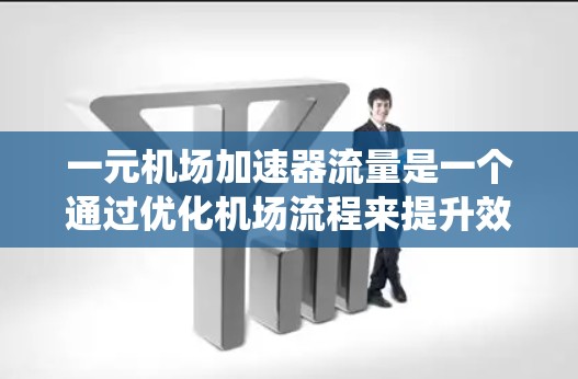 一元机场加速器流量是一个通过优化机场流程来提升效率和降低成本的系统。以下是对这一概念的详细分析和建议