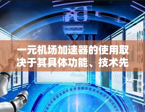 一元机场加速器的使用取决于其具体功能、技术先进性和实际效果。以下是对该问题的详细分析和总结