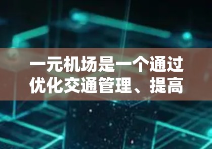 一元机场是一个通过优化交通管理、提高运营效率并降低成本来提升机场整体运营效果的概念。以下是对一元机场的具体说明