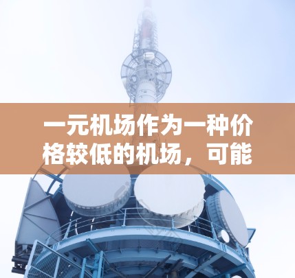 一元机场作为一种价格较低的机场,可能在一些特定的使用场景中具有一定的优势。以下是一些综合考虑因素的结论 一元机场作为一种价格较低的机场,可能在一些特定的使用场景中具有一定的优势。以下是一些综合考虑因素的结论