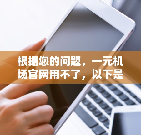 根据您的问题，一元机场官网用不了，以下是一些可能的解决方案和步骤，帮助您解决问题