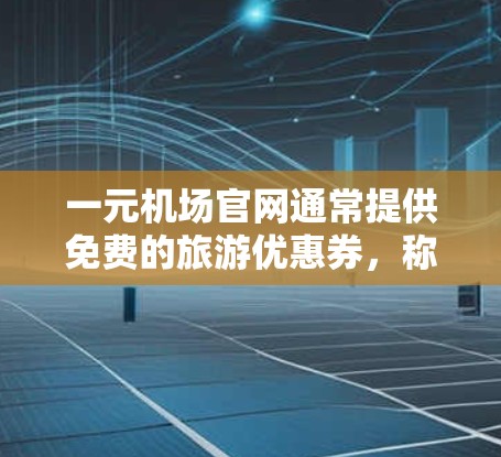 一元机场官网通常提供免费的旅游优惠券，称为邀请码。这些邀请码通常用于兑换门票、住宿或餐饮。具体内容可能包括