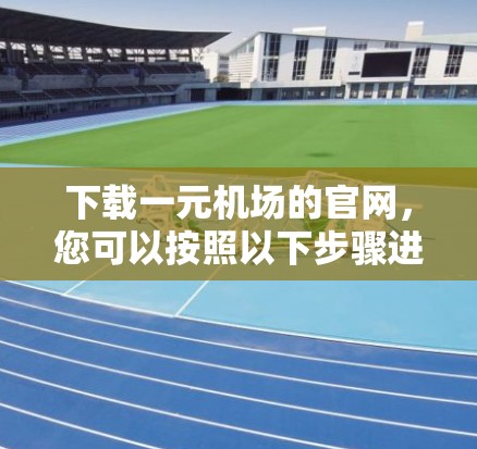 下载一元机场的官网，您可以按照以下步骤进行