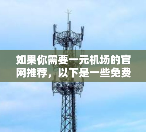 如果你需要一元机场的官网推荐,以下是一些免费的资源和建议 如果你需要一元机场的官网推荐,以下是一些免费的资源和建议