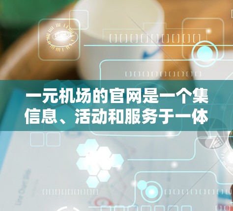 一元机场的官网是一个集信息、活动和服务于一体的平台，旨在帮助用户轻松访问机场的各种优惠、推荐和服务。以下是该官网的主要结构和内容