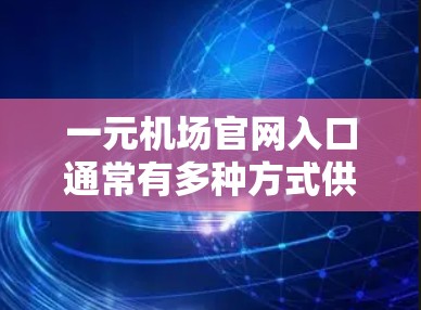 一元机场官网入口通常有多种方式供您访问，具体位置取决于机场的布局。以下是一些常见的入口位置和操作方法