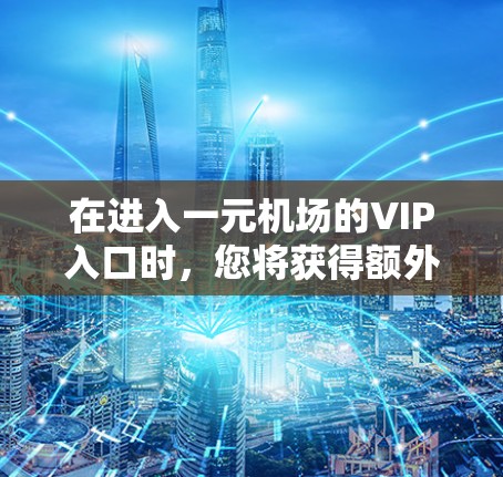 在进入一元机场的VIP入口时，您将获得额外的服务和优惠。以下是详细的步骤和信息