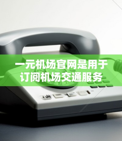 一元机场官网是用于订阅机场交通服务、酒店预订、会员卡等的平台。以下是关于订阅一元机场官网的步骤和注意事项 一元机场官网是用于订阅机场交通服务、酒店预订、会员卡等的平台。以下是关于订阅一元机场官网的步骤和注意事项