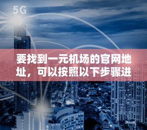 要找到一元机场的官网地址，可以按照以下步骤进行