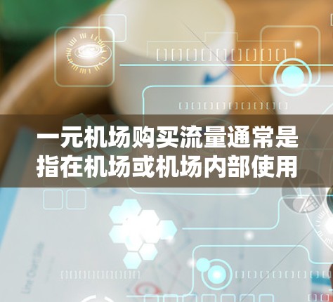 一元机场购买流量通常是指在机场或机场内部使用特定的服务或服务类型，以提高效率、降低成本或者便利旅客出行。以下是一些可能的解释和建议