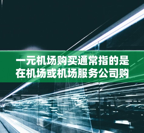一元机场购买通常指的是在机场或机场服务公司购买服务或产品时的价格非常优惠,甚至可能低于标价,这种价格称为一元。这种情况通常出现在以下场景 一元机场购买通常指的是在机场或机场服务公司购买服务或产品时的价格非常优惠,甚至可能低于标价,这种价格称为一元。这种情况通常出现在以下场景