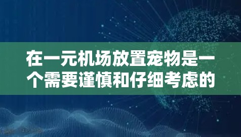 在一元机场放置宠物是一个需要谨慎和仔细考虑的决定。以下是详细的步骤和注意事项