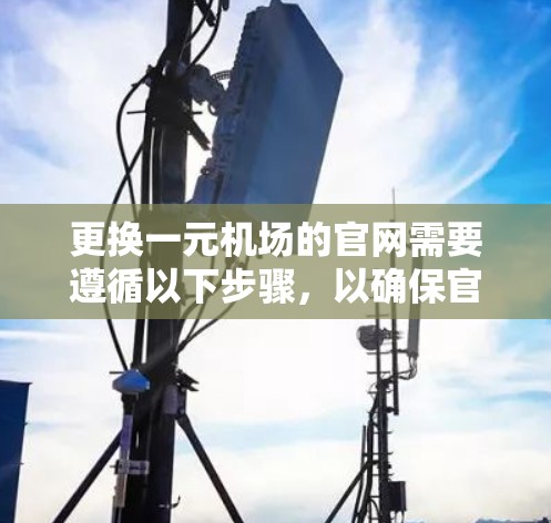 更换一元机场的官网需要遵循以下步骤，以确保官网符合机场的定位和用户需求