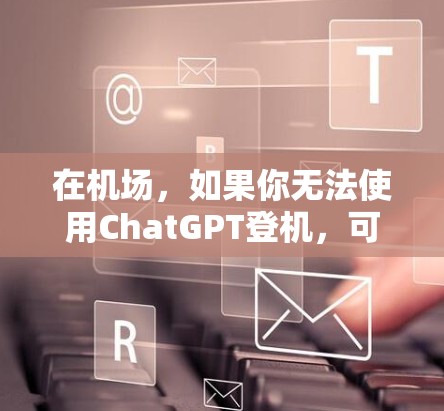 在机场,如果你无法使用ChatGPT登机,可以尝试以下方法 在机场,如果你无法使用ChatGPT登机,可以尝试以下方法