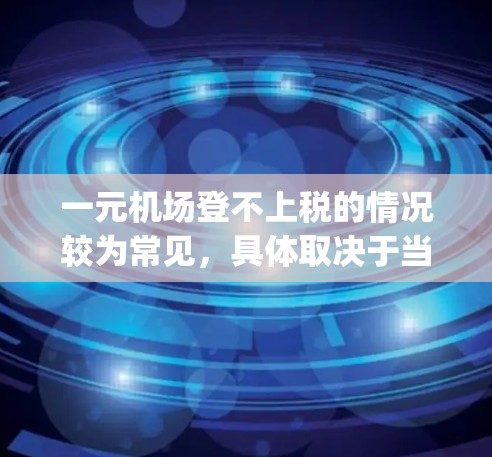 一元机场登不上税的情况较为常见，具体取决于当地的机场设置和regions（区域）划分。以下是一些关键点，帮助你更好地理解这一政策