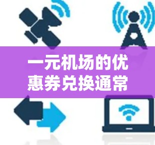 一元机场的优惠券兑换通常遵循以下步骤和规则