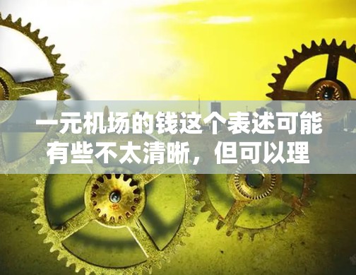 一元机场的钱这个表述可能有些不太清晰,但可以理解为在机场附近找到一个性价比高的住宿或餐饮环境,费用大约一元。以下是一些常见的机场住宿和餐饮价格范围,供参考 一元机场的钱这个表述可能有些不太清晰,但可以理解为在机场附近找到一个性价比高的住宿或餐饮环境,费用大约一元。以下是一些常见的机场住宿和餐饮价格范围,供参考