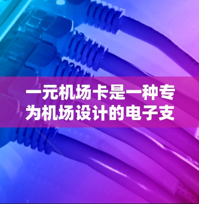 一元机场卡是一种专为机场设计的电子支付工具，旨在简化机场的支付流程。以下是关于一元机场卡的详细介绍