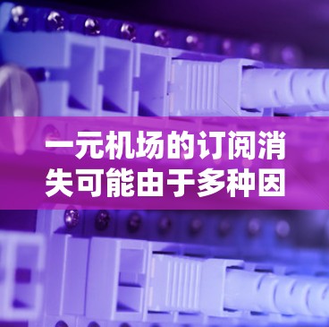 一元机场的订阅消失可能由于多种因素,以下是一些可能的原因及分析 一元机场的订阅消失可能由于多种因素,以下是一些可能的原因及分析