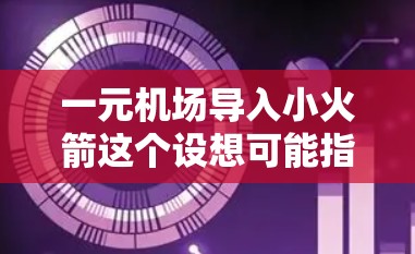 一元机场导入小火箭这个设想可能指的是将一个小型的火箭装置引入到机场设计中，作为一种科技展示或娱乐设施。以下是如何理解这种设想的几个方面